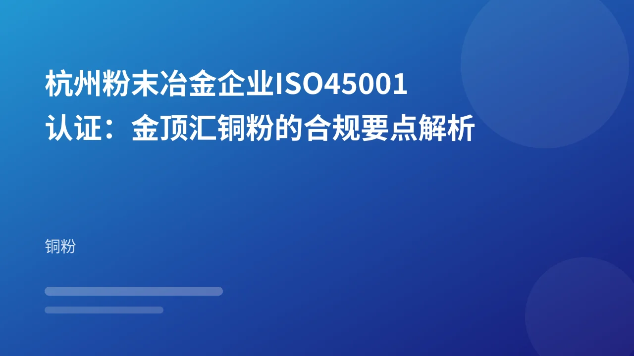 杭州粉末冶金企业ISO45001认证：金顶汇铜粉的合规要点解析